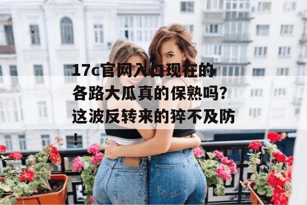 17c官网入口现在的各路大瓜真的保熟吗?这波反转来的猝不及防!