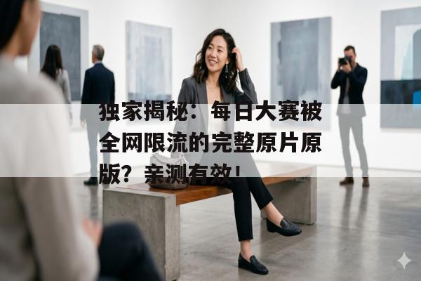 独家揭秘:每日大赛被全网限流的完整原片原版?亲测有效!