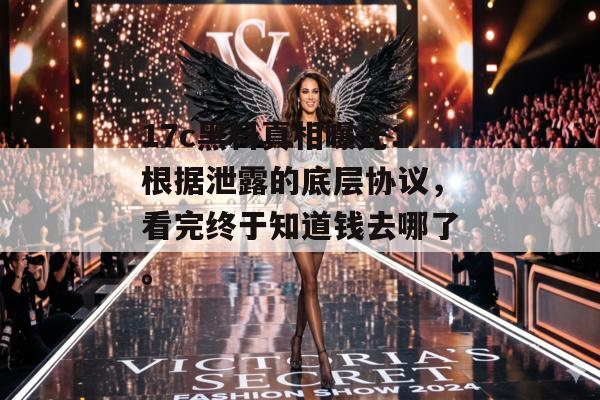 17c黑料真相曝光:根据泄露的底层协议,看完终于知道钱去哪了。