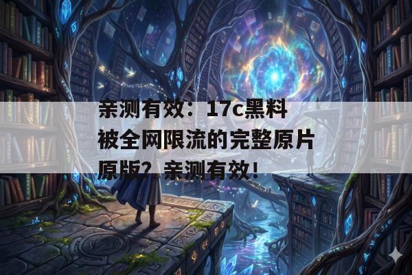 亲测有效:17c黑料被全网限流的完整原片原版?亲测有效!
