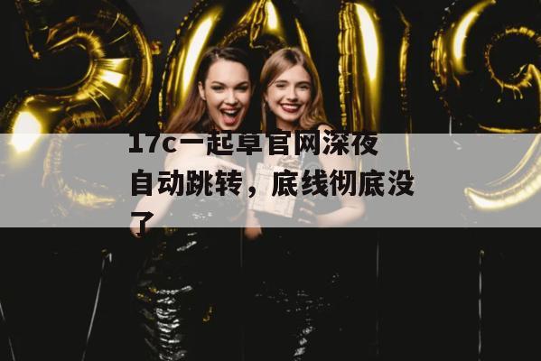 17c一起草官网深夜自动跳转,底线彻底没了