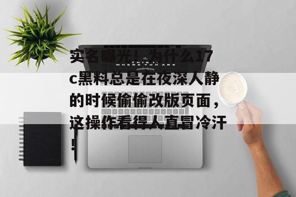 实名曝光!为什么17c黑料总是在夜深人静的时候偷偷改版页面,这操作看得人直冒冷汗!