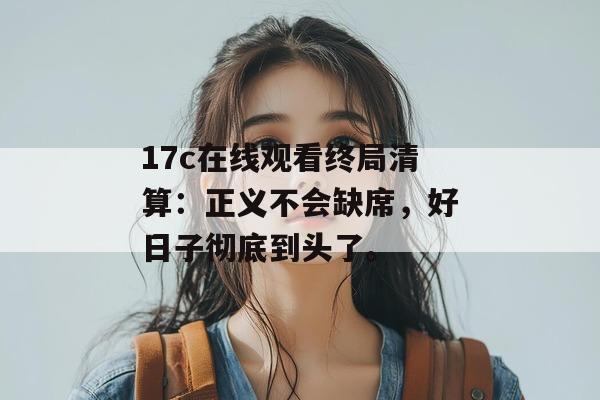 17c在线观看终局清算:正义不会缺席,好日子彻底到头了。