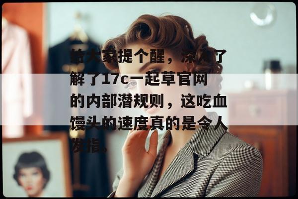 给大家提个醒,深入了解了17c一起草官网的内部潜规则,这吃血馒头的速度真的是令人发指。