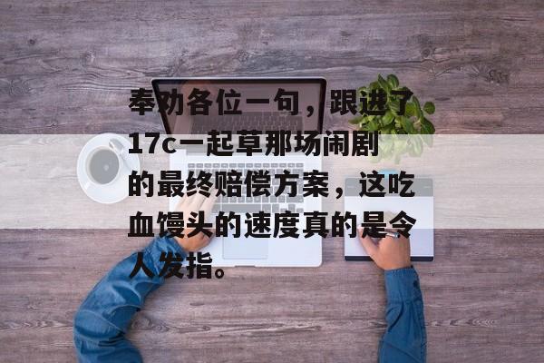 奉劝各位一句，跟进了17c一起草那场闹剧的最终赔偿方案，这吃血馒头的速度真的是令人发指。