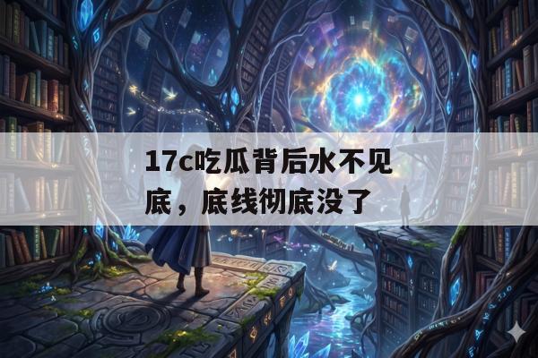 17c吃瓜背后水不见底，底线彻底没了