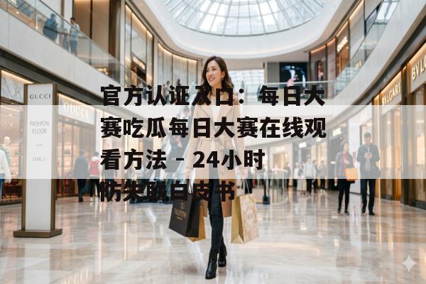 官方认证入口:每日大赛吃瓜每日大赛在线观看方法 - 24小时防失联白皮书