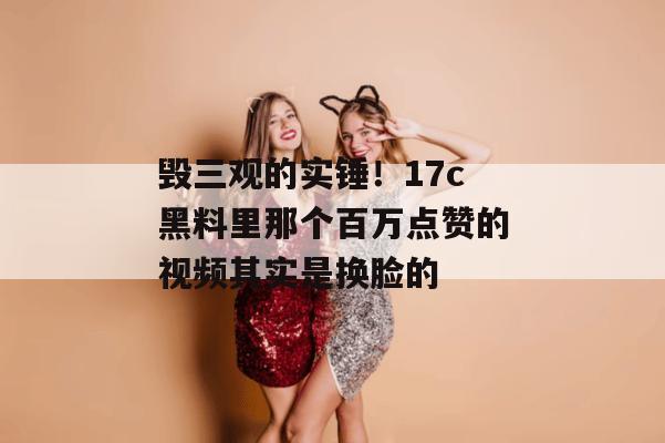 毁三观的实锤!17c黑料里那个百万点赞的视频其实是换脸的