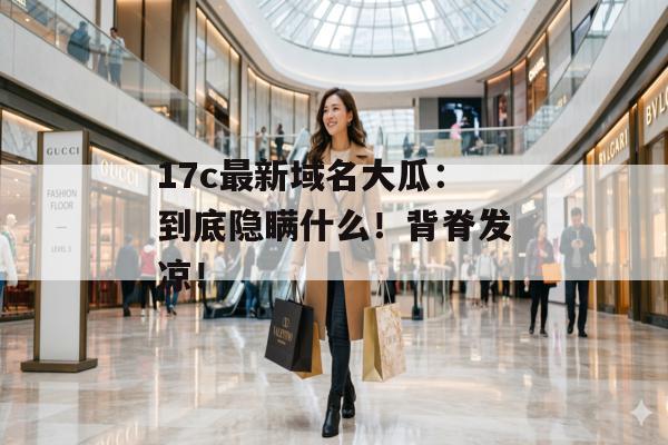 17c最新域名大瓜:到底隐瞒什么!背脊发凉!