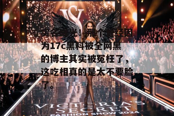 实名曝光!那个曾经因为17c黑料被全网黑的博主其实被冤枉了,这吃相真的是太不要脸了。