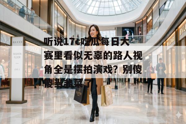 听说17c吃瓜每日大赛里看似无辜的路人视角全是摆拍演戏?别傻傻当韭菜了,