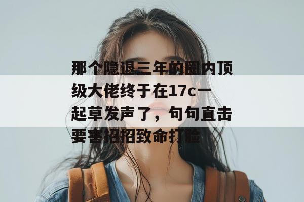那个隐退三年的圈内顶级大佬终于在17c一起草发声了，句句直击要害招招致命打脸