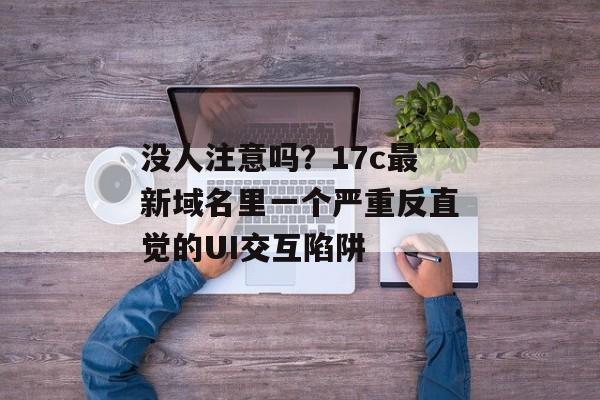 没人注意吗？17c最新域名里一个严重反直觉的UI交互陷阱