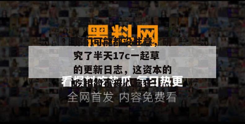 你们可能都没注意，研究了半天17c一起草的更新日志，这资本的吃相简直丧心病狂！