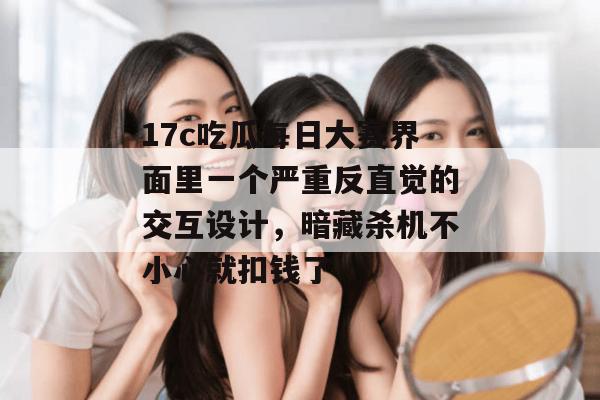 17c吃瓜每日大赛界面里一个严重反直觉的交互设计,暗藏杀机不小心就扣钱了