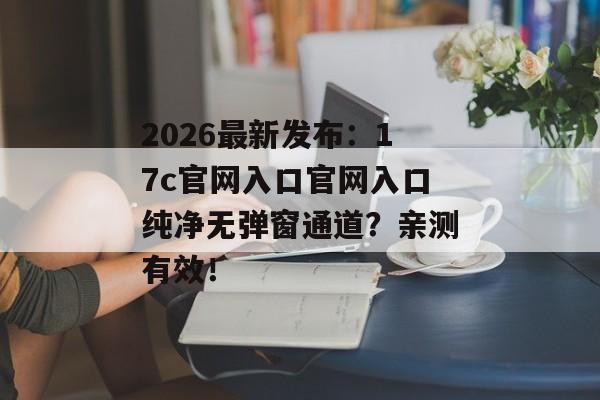 2026最新发布:17c官网入口官网入口纯净无弹窗通道?亲测有效!