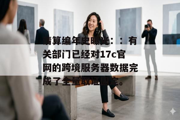 清算编年史曝光::有关部门已经对17c官网的跨境服务器数据完成了全量取证固定。