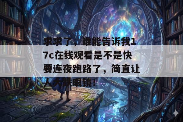 求求了,谁能告诉我17c在线观看是不是快要连夜跑路了,简直让人大跌眼镜!