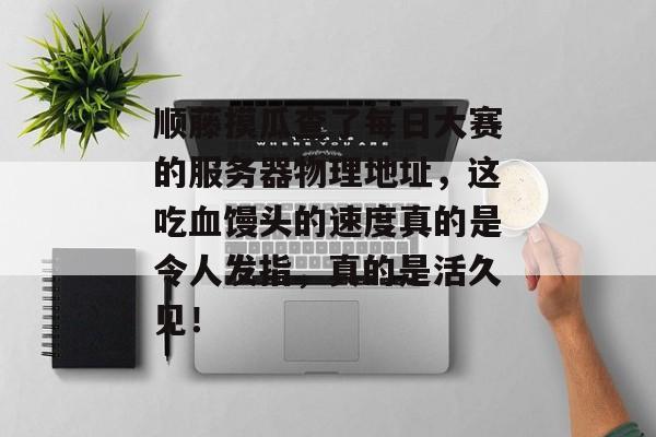 顺藤摸瓜查了每日大赛的服务器物理地址,这吃血馒头的速度真的是令人发指,真的是活久见!