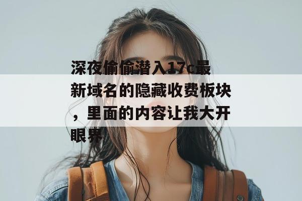深夜偷偷潜入17c最新域名的隐藏收费板块,里面的内容让我大开眼界